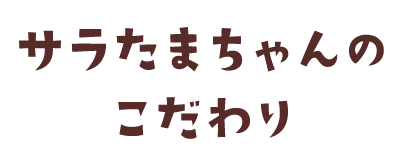 サラたまちゃんのこだわり